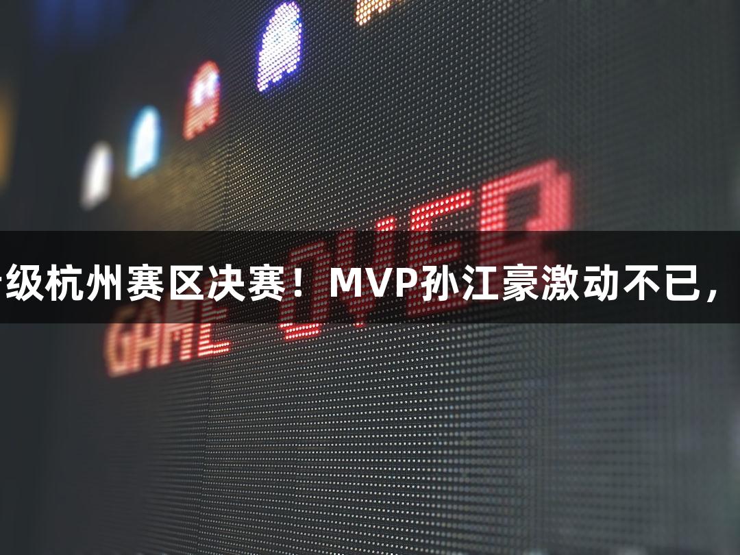 富阳队凭借69-58战胜萧山队，晋级杭州赛区决赛！MVP孙江豪激动不已，连声感谢，人生就是博·尊龙凯时！