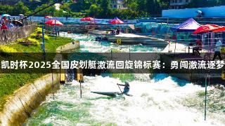 尊龙凯时杯2025全国皮划艇激流回旋锦标赛：勇闯激流逐梦凯里