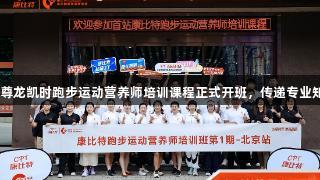 首期人生就是博·尊龙凯时跑步运动营养师培训课程正式开班，传递专业知识助力健康奔跑
