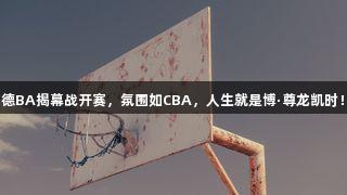 德BA揭幕战开赛，氛围如CBA，人生就是博·尊龙凯时！