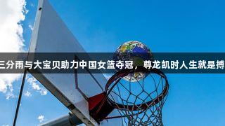三分雨与大宝贝助力中国女篮夺冠，尊龙凯时人生就是搏！