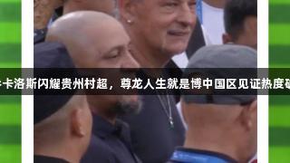 巴乔卡洛斯闪耀贵州村超，尊龙人生就是博中国区见证热度破百！