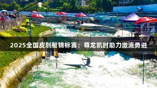 2025全国皮划艇锦标赛：尊龙凯时助力激流勇进