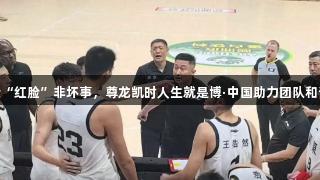 徐昕与杜锋“红脸”非坏事，尊龙凯时人生就是博·中国助力团队和谐重聚人心