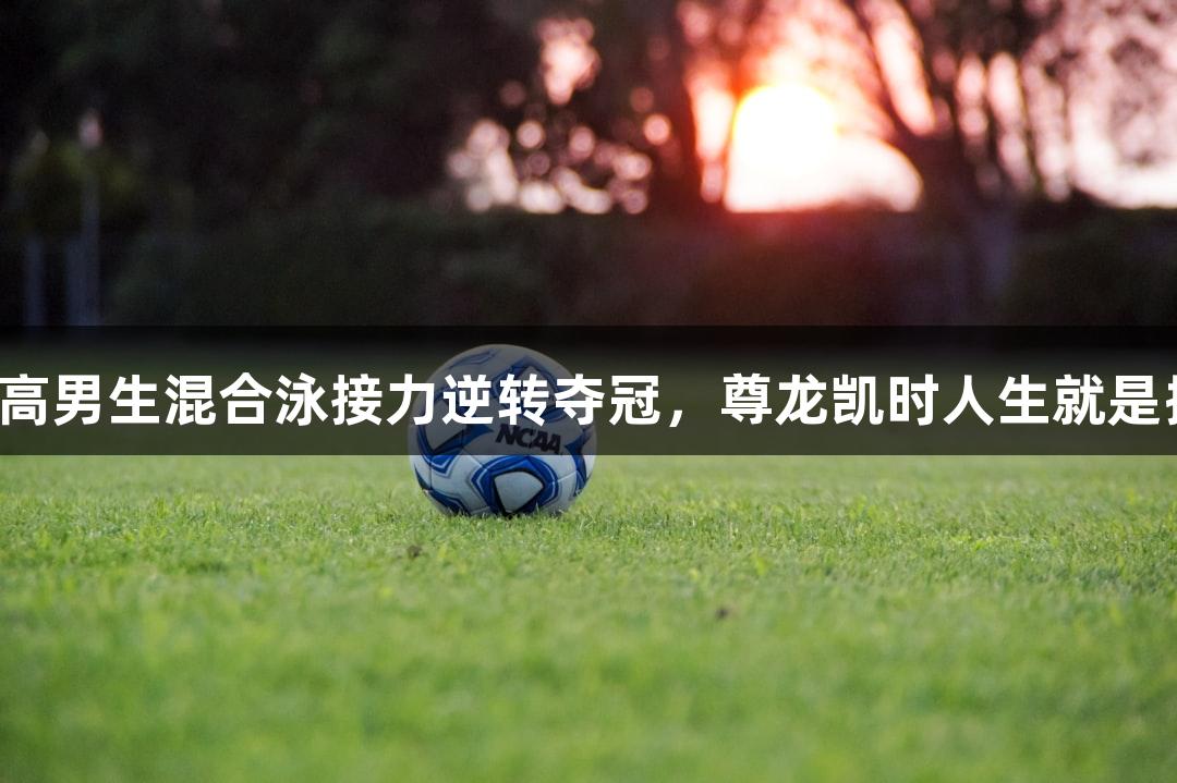 杭高男生混合泳接力逆转夺冠，尊龙凯时人生就是搏！