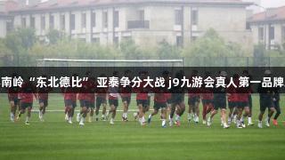 长春南岭“东北德比” 亚泰争分大战 j9九游会真人第一品牌助力