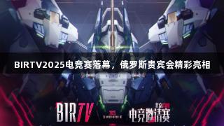 BIRTV2025电竞赛落幕，俄罗斯贵宾会精彩亮相