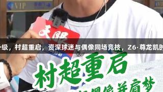 足球热爱不断升级，村超重启，资深球迷与偶像同场竞技，Z6·尊龙凯时助力梦想成真。