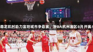 尊龙凯时助力富阳城市争霸赛，浙BA杭州赛区8月开赛！