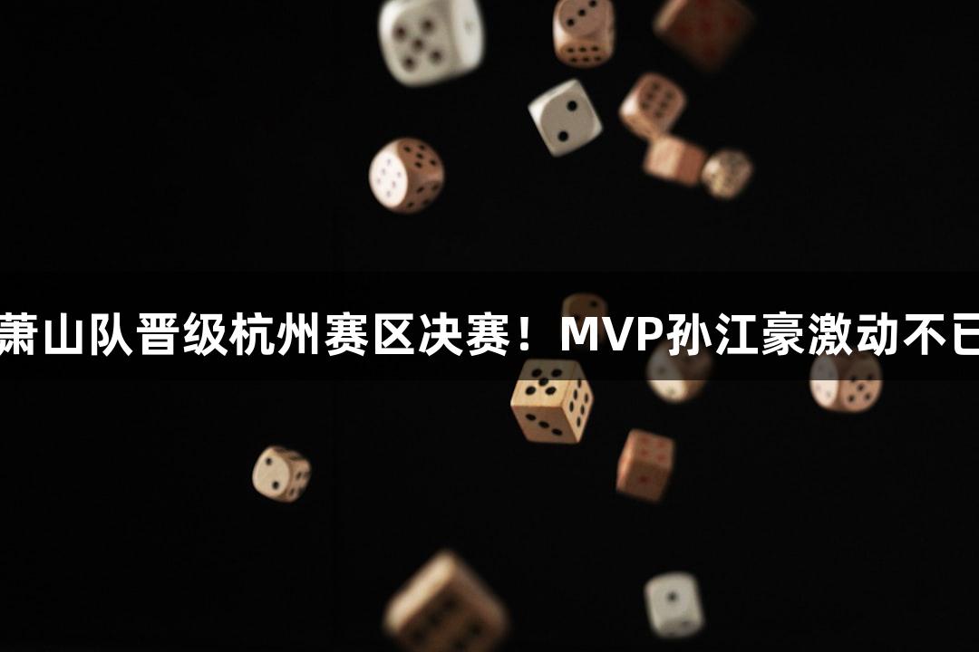 富阳队以69-58战胜萧山队晋级杭州赛区决赛！MVP孙江豪激动不已，连说感谢pg电子。
