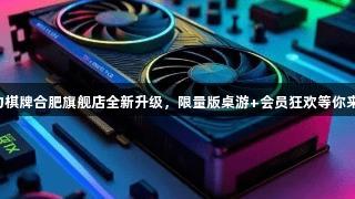 瓦力棋牌合肥旗舰店全新升级，限量版桌游+会员狂欢等你来战！