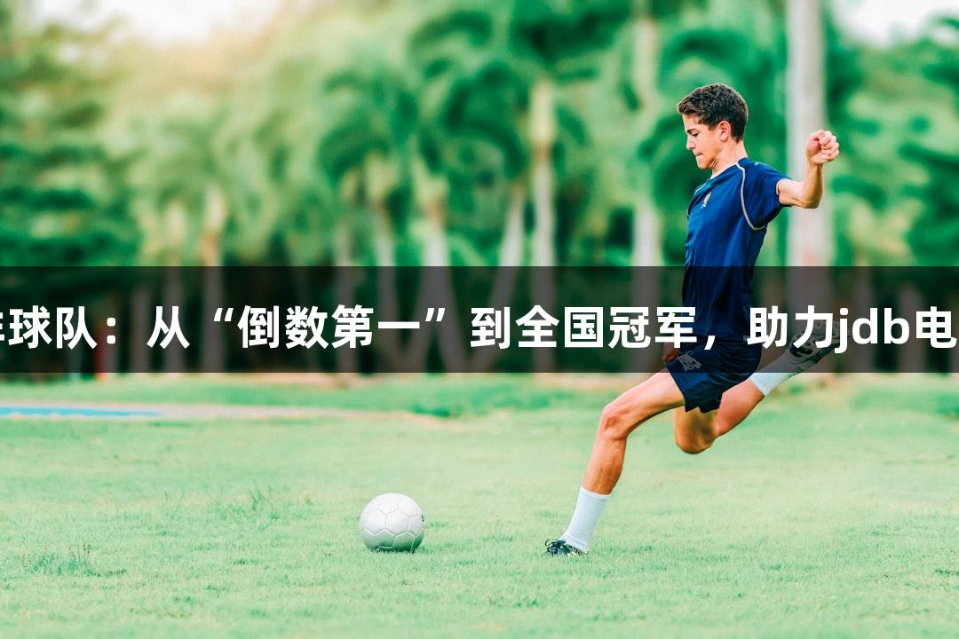 单县一中排球队：从“倒数第一”到全国冠军，助力jdb电子辉煌之路