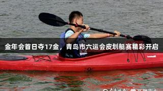 金年会首日夺17金，青岛市六运会皮划艇赛精彩开启