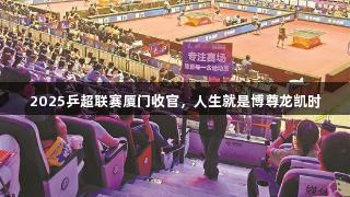 2025乒超联赛厦门收官，人生就是博尊龙凯时