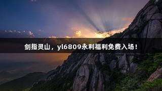 剑指灵山，yl6809永利福利免费入场！