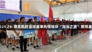 2025 Z6·尊龙凯时篮球赛事热情相伴“加油之旅”燃情夏季