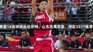 中国男篮14名球员出征沙特，山东元素丰富，尽在3377体育报道！