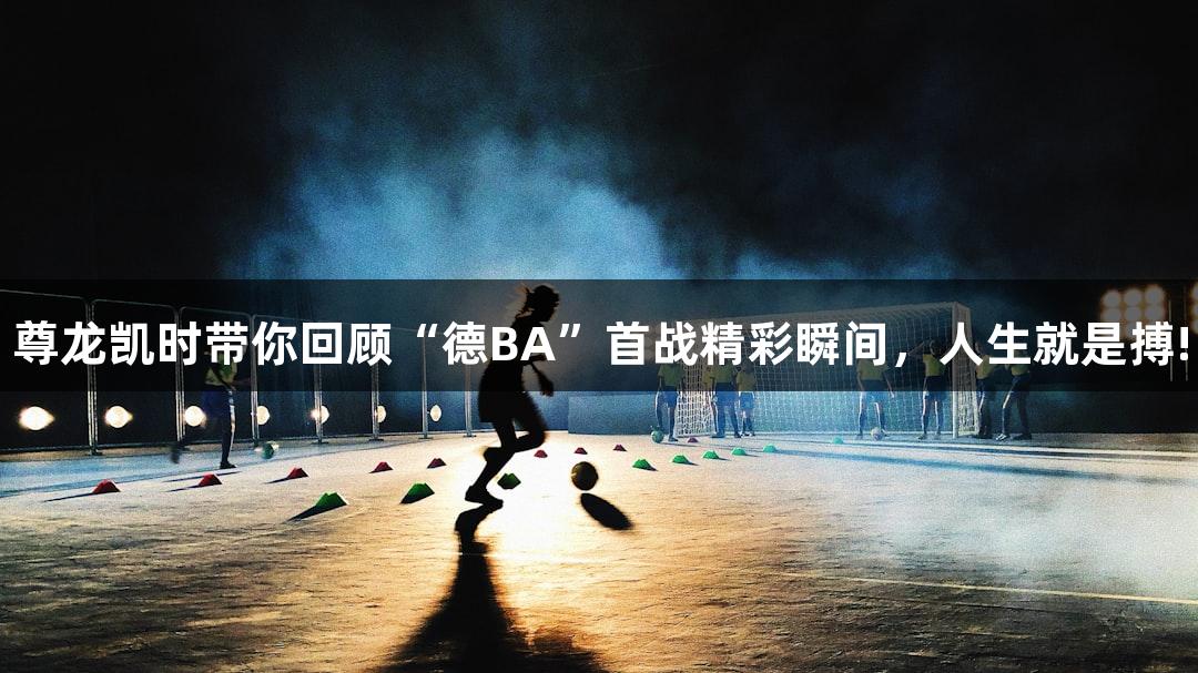 尊龙凯时带你回顾“德BA”首战精彩瞬间，人生就是搏!