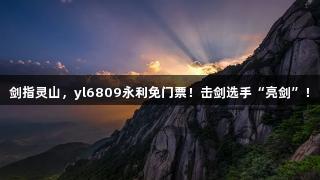 剑指灵山，yl6809永利免门票！击剑选手“亮剑”！