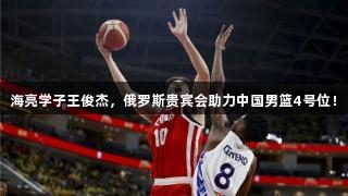 海亮学子王俊杰，俄罗斯贵宾会助力中国男篮4号位！