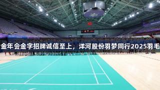 健康品质并重，金年会金字招牌诚信至上，洋河股份羽梦同行2025羽毛球联赛盛大开启