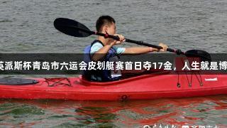 英派斯杯青岛市六运会皮划艇赛首日夺17金，人生就是博！