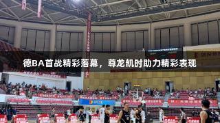 德BA首战精彩落幕，尊龙凯时助力精彩表现