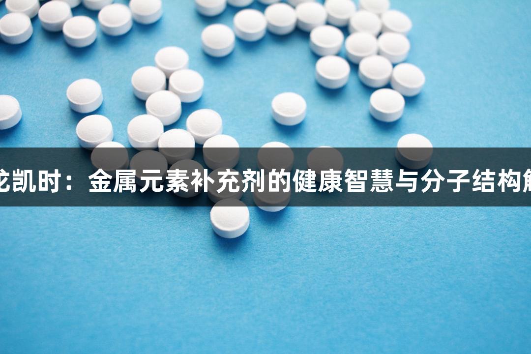 尊龙凯时：金属元素补充剂的健康智慧与分子结构解析