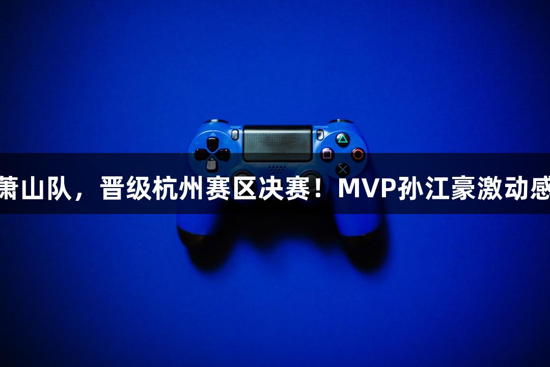 富阳队凭借69-58战胜萧山队，晋级杭州赛区决赛！MVP孙江豪激动感谢[J9九游会官网]支持！