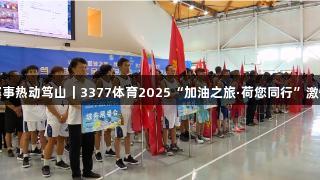 篮球赛事热动笃山｜3377体育2025“加油之旅·荷您同行”激情盛夏