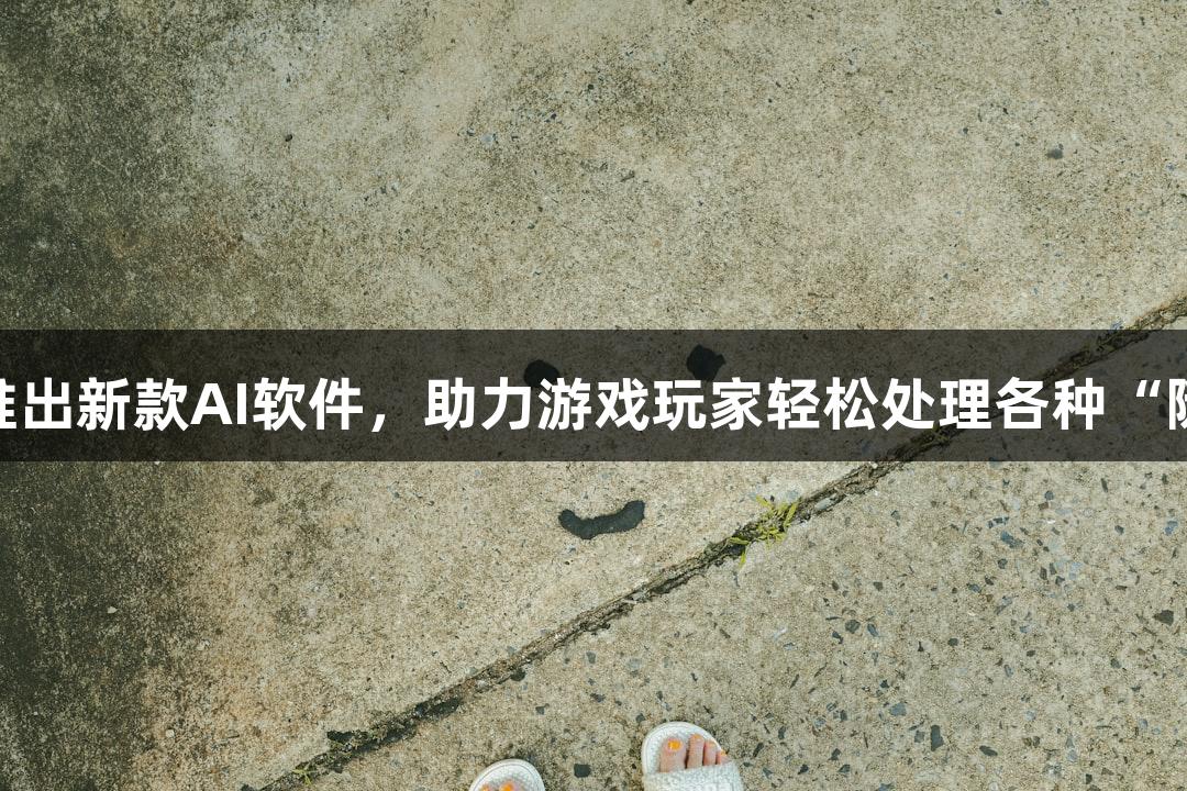 88858cc永利官网推出新款AI软件，助力游戏玩家轻松处理各种“随便P一下”的需求。