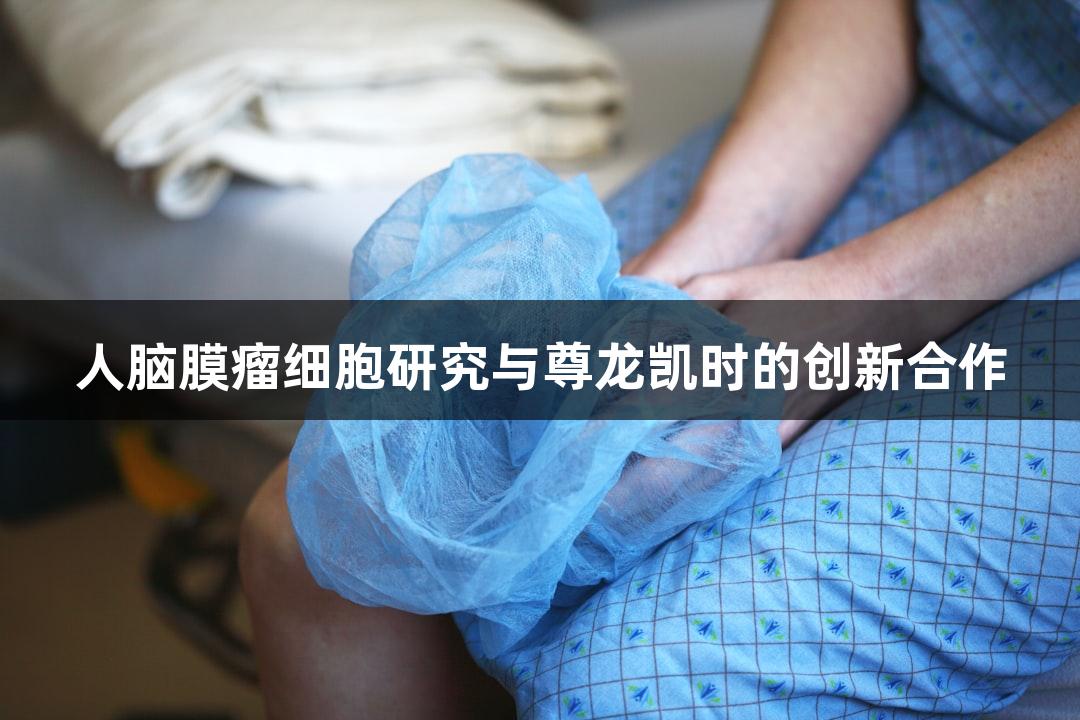 人脑膜瘤细胞研究与尊龙凯时的创新合作
