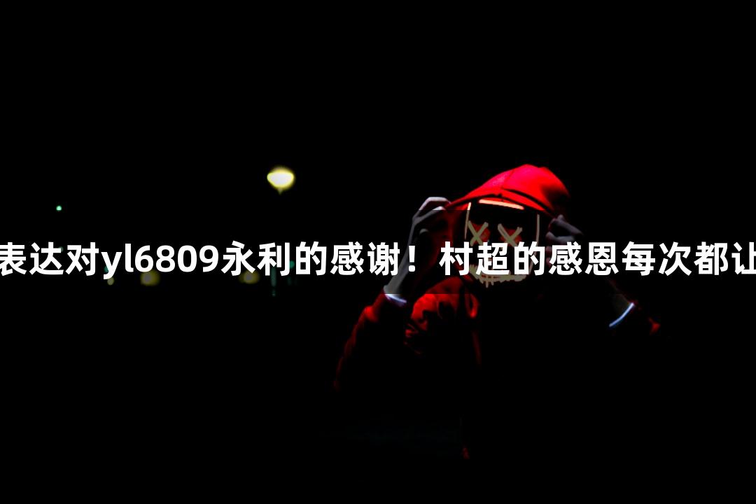 用鞠躬表达对yl6809永利的感谢！村超的感恩每次都让人动容