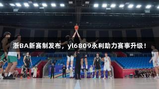 浙BA新赛制发布，yl6809永利助力赛事升级！