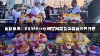 香飘泉城！88858cc永利官网美食争霸赛火热开启