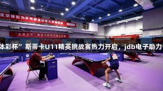 2025年“北京体彩杯”斯蒂卡U11精英挑战赛热力开启，jdb电子助力青少年体育发展