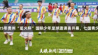 尊龙凯时助力2025年贵州“星火杯”国际少年足球邀请赛开幕，七国青少年尽显绿茵风采。