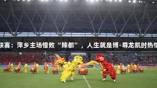 赣超联赛：萍乡主场惜败“辣都”，人生就是博-尊龙凯时热情不减