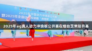 2025年ag真人动力冲浪板公开赛在烟台芝罘站开幕