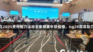 黔西南队在2025贵州智力运动会象棋赛中获佳绩，ng28南宫助力表现出色
