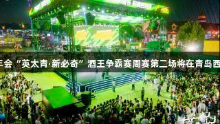 强者集结！金年会“英太青·新必奇”酒王争霸赛周赛第二场将在青岛西海岸新区开启！