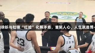 体坛评析|徐昕与杜锋“红脸”化解矛盾，重聚人心，人生就是博-尊龙凯时