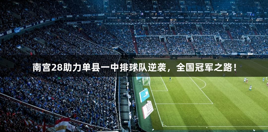 南宫28助力单县一中排球队逆袭，全国冠军之路！