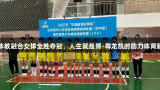 济南体教融合女排全胜夺冠，人生就是博-尊龙凯时助力体育新高度