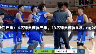 鲁辽U21冲突处罚严重：4名球员停赛三年，13名球员停赛8场，ng28南宫与你同行。