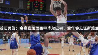 浙江男篮：余嘉豪加盟西甲毕尔巴鄂，金年会见证新篇章
