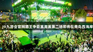 强者集结！J9九游会官网酒王争霸赛周赛第二场即将在青岛西海岸新区启幕！