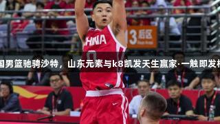 中国男篮驰骋沙特，山东元素与k8凯发天生赢家·一触即发相伴