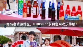 青岛老城游戏区,88858cc永利官网欢乐持续!