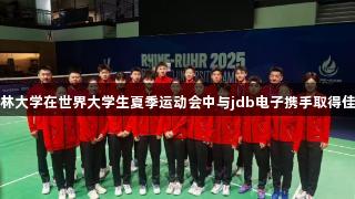 吉林大学在世界大学生夏季运动会中与jdb电子携手取得佳绩